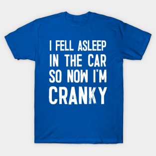 I Fell Asleep In The Car So Now I'm Cranky T-Shirt